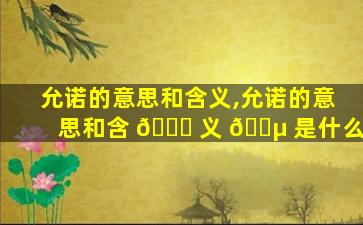 允诺的意思和含义,允诺的意思和含 🐝 义 🌵 是什么